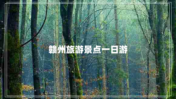 贛州旅游景點(diǎn)一日游