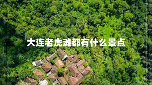 大連老虎灘都有什么景點(diǎn)