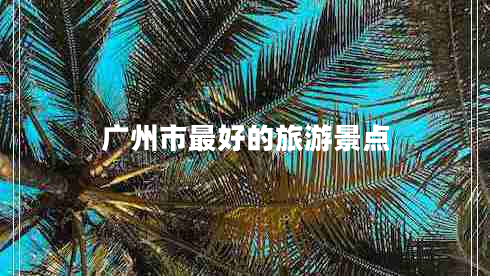 廣州市最好的旅游景點 廣州市最好的旅游景點