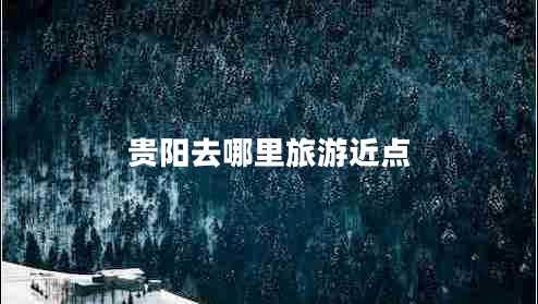 貴陽(yáng)去哪里旅游近點(diǎn)
