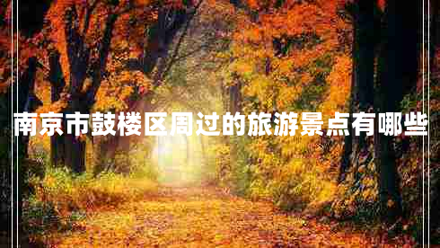 南京市鼓樓區周過(guò)的旅游景點(diǎn)有哪些
