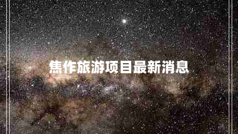 焦作旅游項(xiàng)目最新消息 焦作旅游項(xiàng)目最新消息