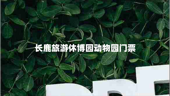 長鹿旅游休博園動物園門票