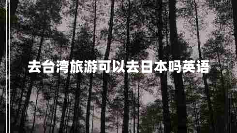 去臺灣旅游可以去日本嗎英語 去臺灣旅游可以去日本嗎英語