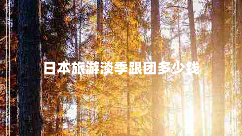 日本旅游淡季跟團多少錢 日本旅游淡季跟團多少錢