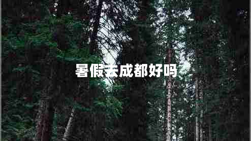 暑假去成都好嗎 暑假去成都好嗎