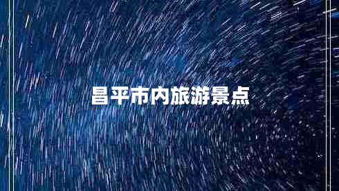 昌平市內(nèi)旅游景點(diǎn) 昌平市內(nèi)旅游景點(diǎn)