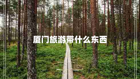 廈門旅游帶什么東西 廈門旅游帶什么東西