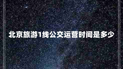 北京旅游1線公交運營時間是多少 北京旅游1線公交運營時間是多少