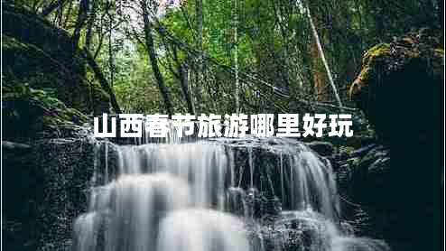 山西春節(jié)旅游哪里好玩 山西春節(jié)旅游哪里好玩