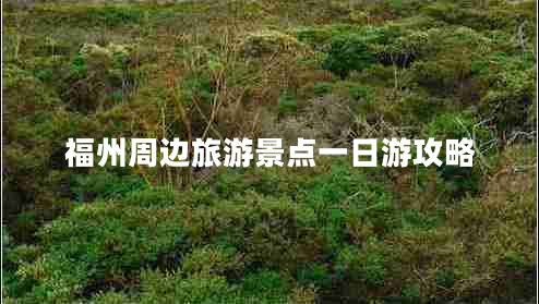 福州周邊旅游景點(diǎn)一日游攻略 福州周邊旅游景點(diǎn)一日游攻略
