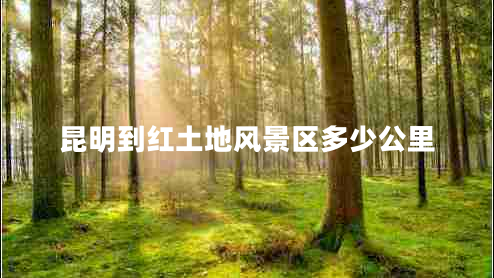 昆明到紅土地風(fēng)景區多少公里