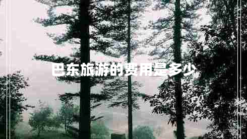 巴東旅游的費用是多少 巴東旅游的費用是多少