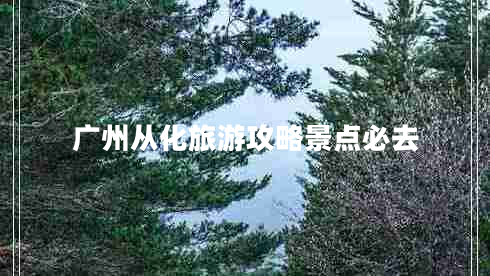 廣州從化旅游攻略景點(diǎn)必去