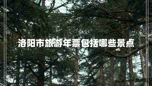 洛陽(yáng)市旅游年票包括哪些景點(diǎn)