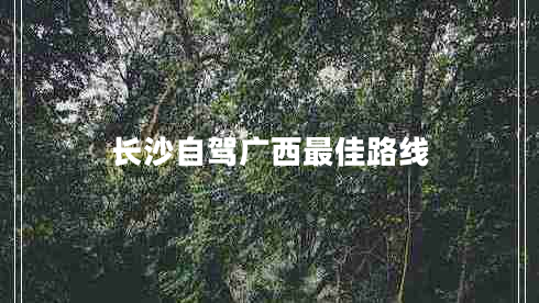 長(zhǎng)沙自駕廣西最佳路線