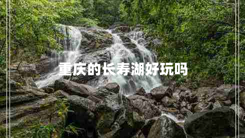 重慶的長(cháng)壽湖好玩嗎