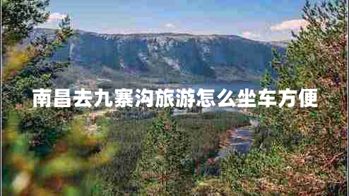 南昌去九寨溝旅游怎么坐車(chē)方便