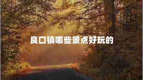 良口鎮哪些景點(diǎn)好玩的