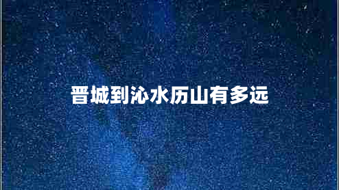 晉城到沁水歷山有多遠