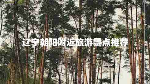 遼寧朝陽(yáng)附近旅游景點(diǎn)推薦