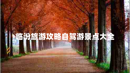 臨汾旅游攻略自駕游景點大全 臨汾旅游攻略自駕游景點大全