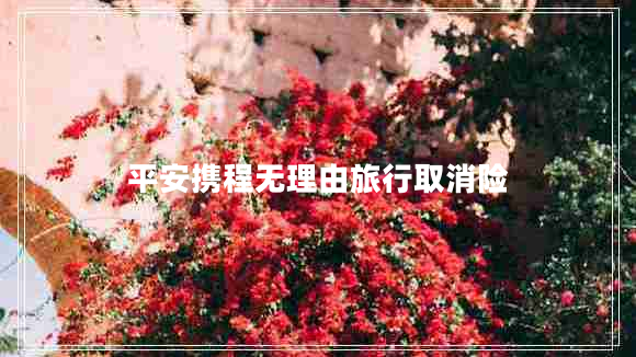 平安攜程無(wú)理由旅行取消險