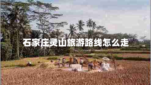 石家莊靈山旅游路線(xiàn)怎么走
