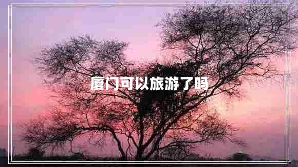 廈門可以旅游了嗎