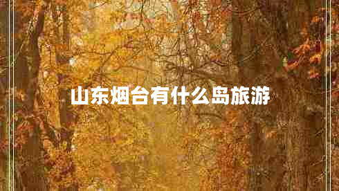 山東煙臺有什么島旅游