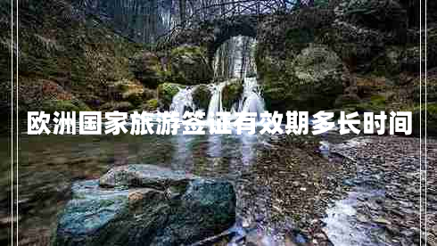 歐洲國(guó)家旅游簽證有效期多長(zhǎng)時(shí)間
