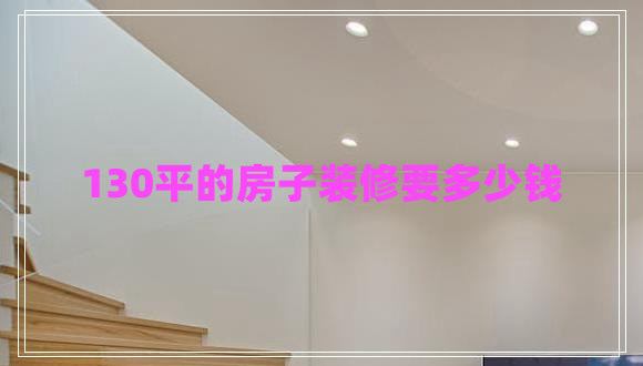 130平的房子裝修要多少錢