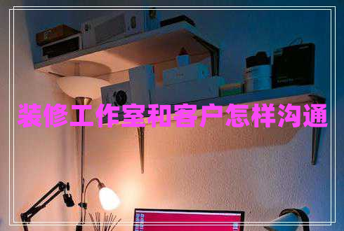 裝修工作室和客戶(hù)怎樣溝通