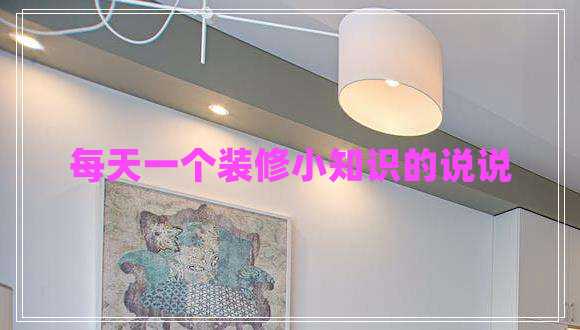 每天一個(gè)裝修小知識(shí)的說(shuō)說(shuō)