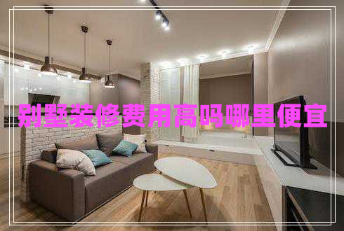 別墅裝修費用高嗎哪里便宜
