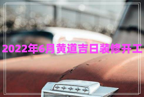 2022年6月黃道吉日裝修開(kāi)工