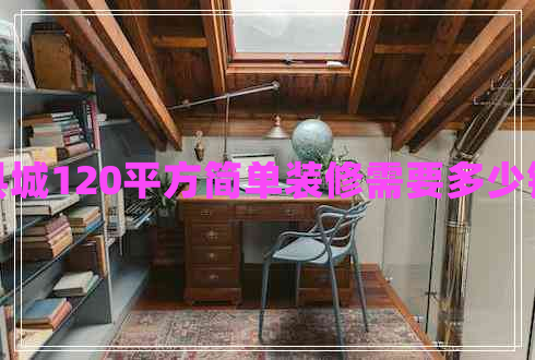 縣城120平方簡(jiǎn)單裝修需要多少錢(qián)