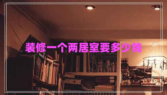 裝修一個(gè)兩居室要多少錢(qián)