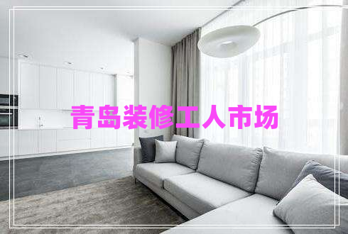 青島裝修工人市場(chǎng)