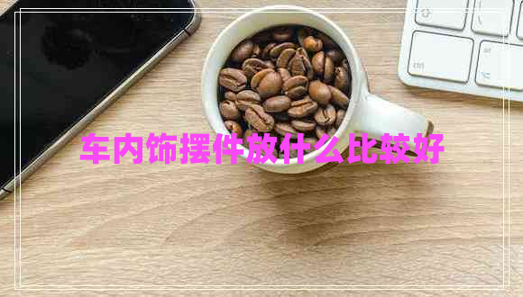 車(chē)內飾擺件放什么比較好