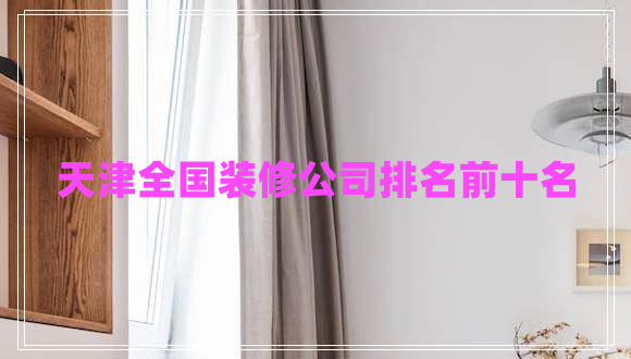 天津全國(guó)裝修公司排名前十名