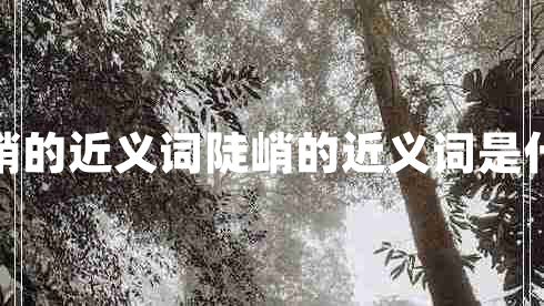 陡峭的近義詞陡峭的近義詞是什么