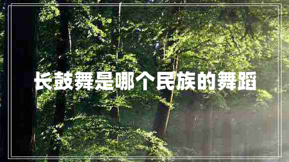長(cháng)鼓舞是哪個(gè)民族的舞蹈