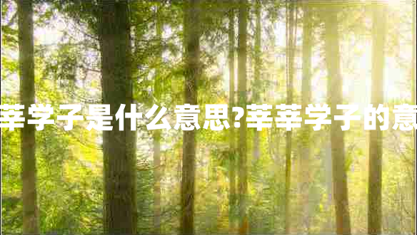莘莘學(xué)子是什么意思?莘莘學(xué)子的意思